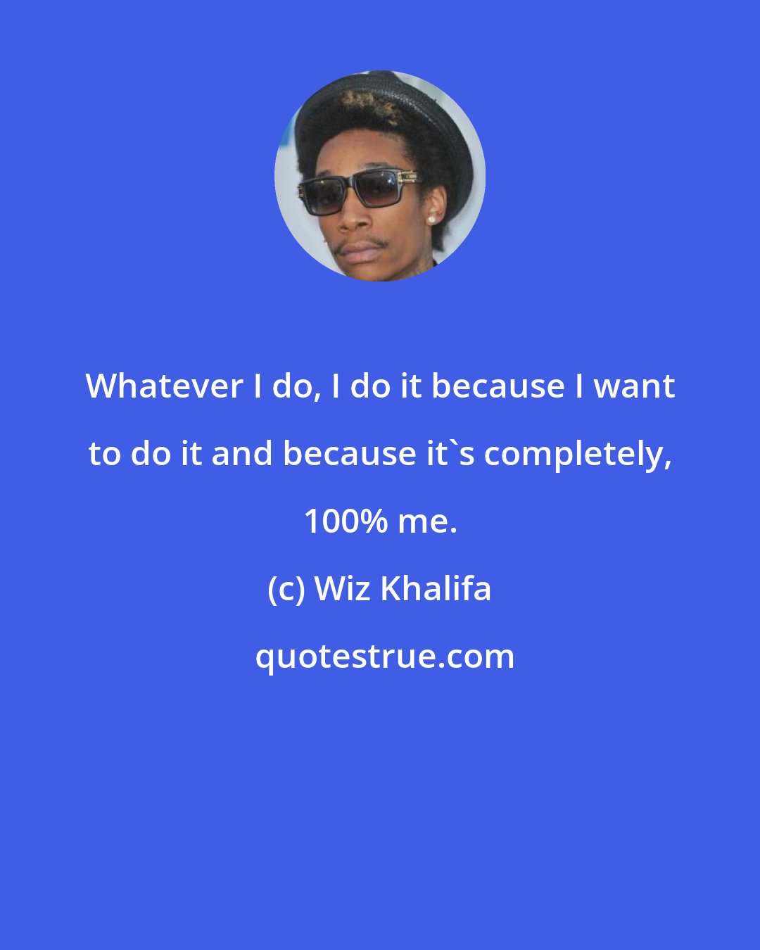 Wiz Khalifa: Whatever I do, I do it because I want to do it and because it's completely, 100% me.