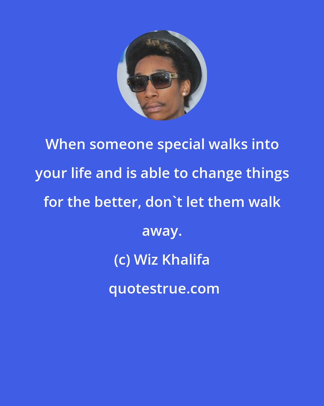 Wiz Khalifa: When someone special walks into your life and is able to change things for the better, don't let them walk away.