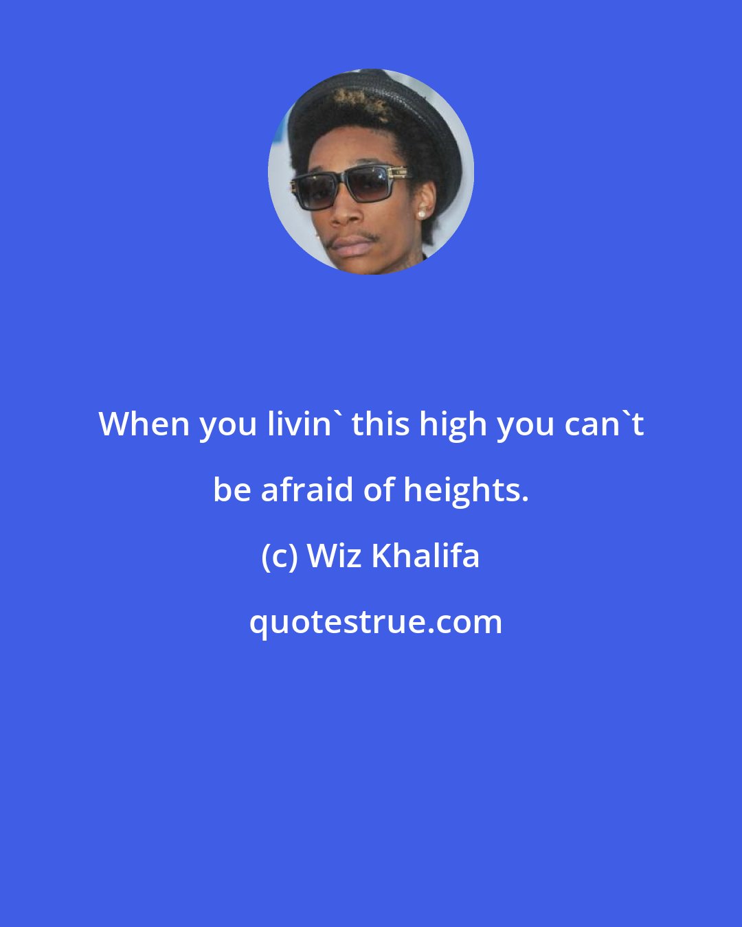 Wiz Khalifa: When you livin' this high you can't be afraid of heights.