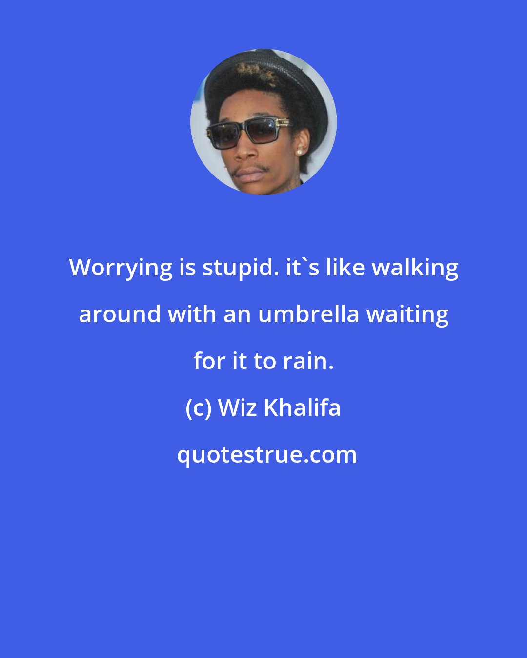 Wiz Khalifa: Worrying is stupid. it's like walking around with an umbrella waiting for it to rain.