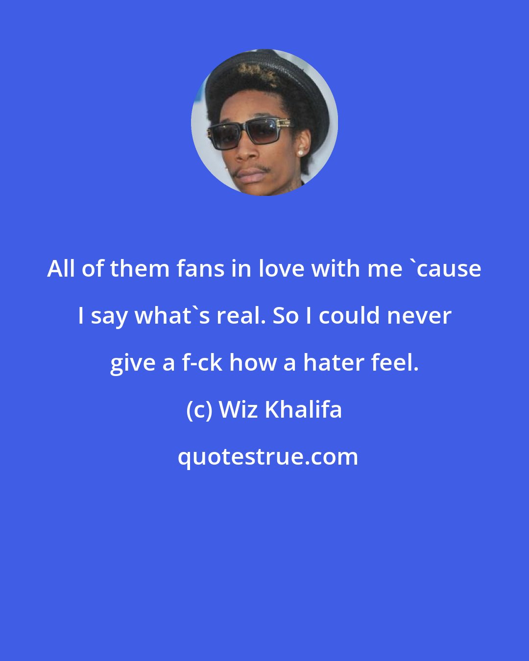 Wiz Khalifa: All of them fans in love with me 'cause I say what's real. So I could never give a f-ck how a hater feel.