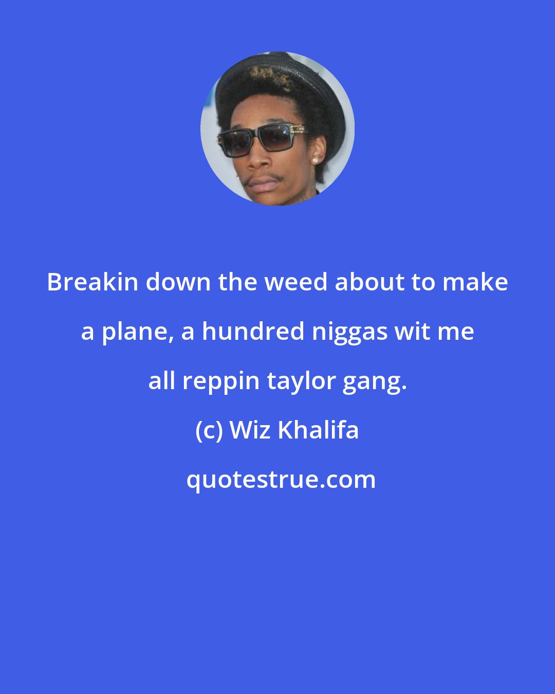 Wiz Khalifa: Breakin down the weed about to make a plane, a hundred niggas wit me all reppin taylor gang.