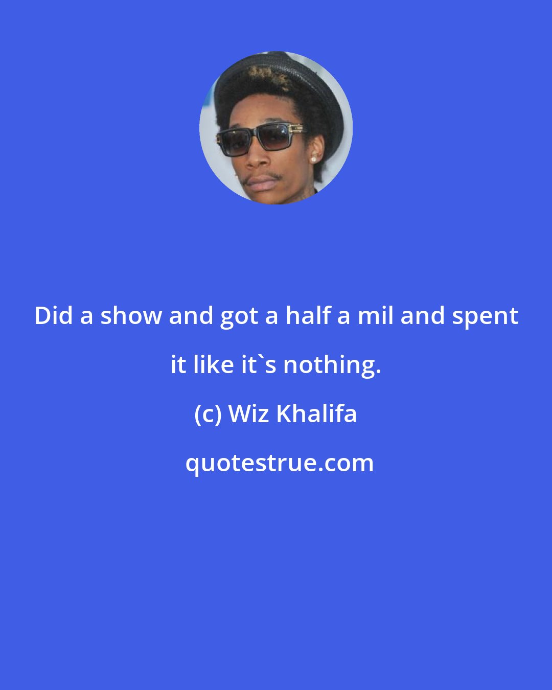 Wiz Khalifa: Did a show and got a half a mil and spent it like it's nothing.