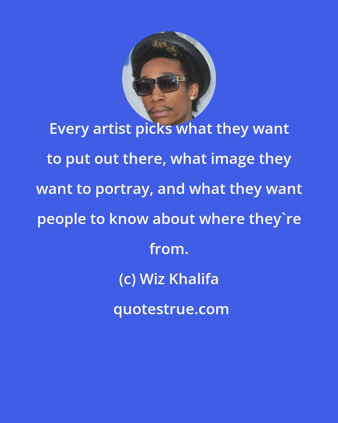 Wiz Khalifa: Every artist picks what they want to put out there, what image they want to portray, and what they want people to know about where they're from.