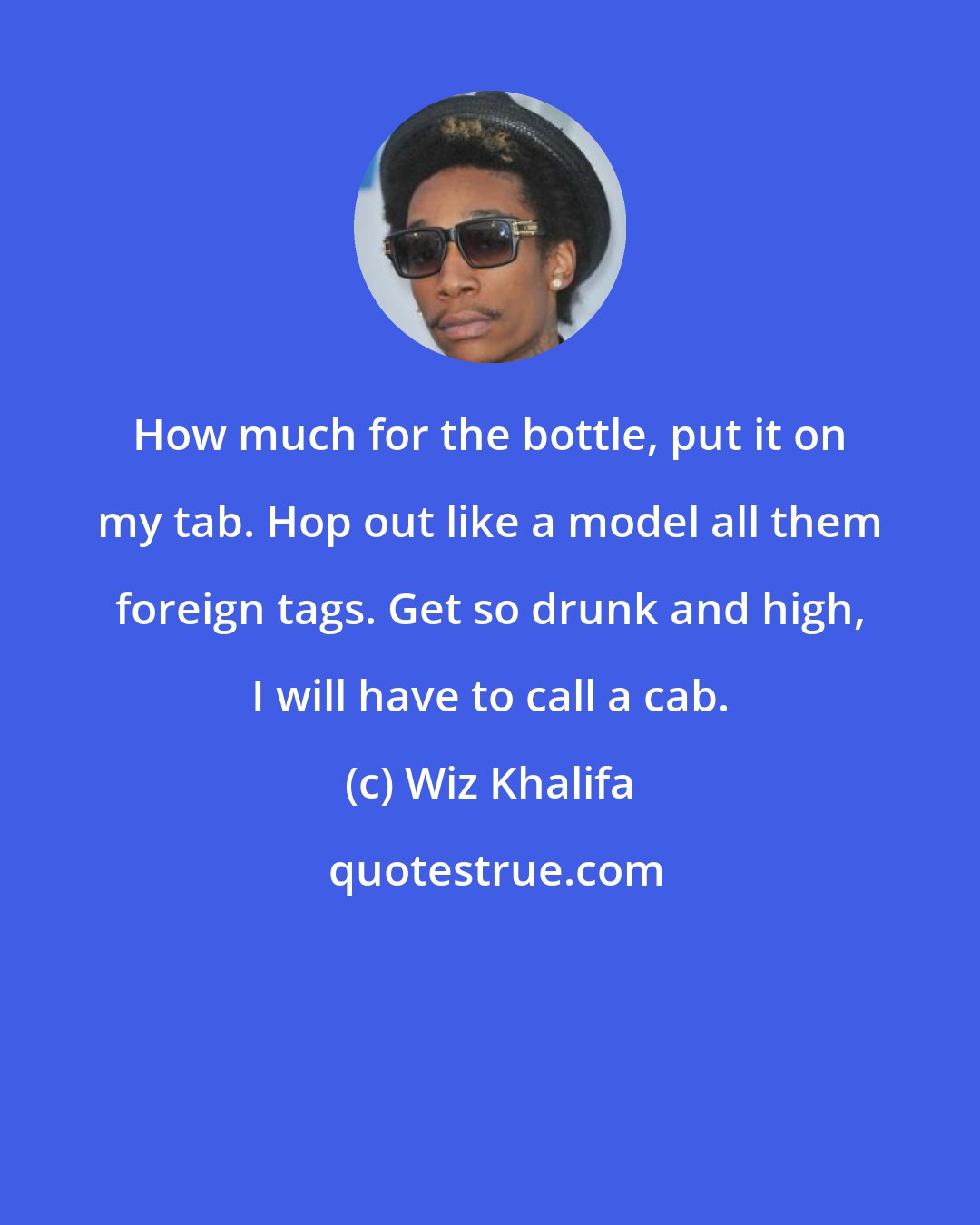 Wiz Khalifa: How much for the bottle, put it on my tab. Hop out like a model all them foreign tags. Get so drunk and high, I will have to call a cab.