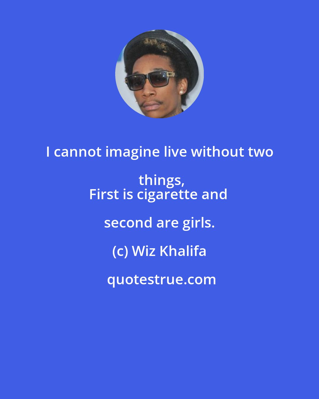 Wiz Khalifa: I cannot imagine live without two things,
First is cigarette and second are girls.