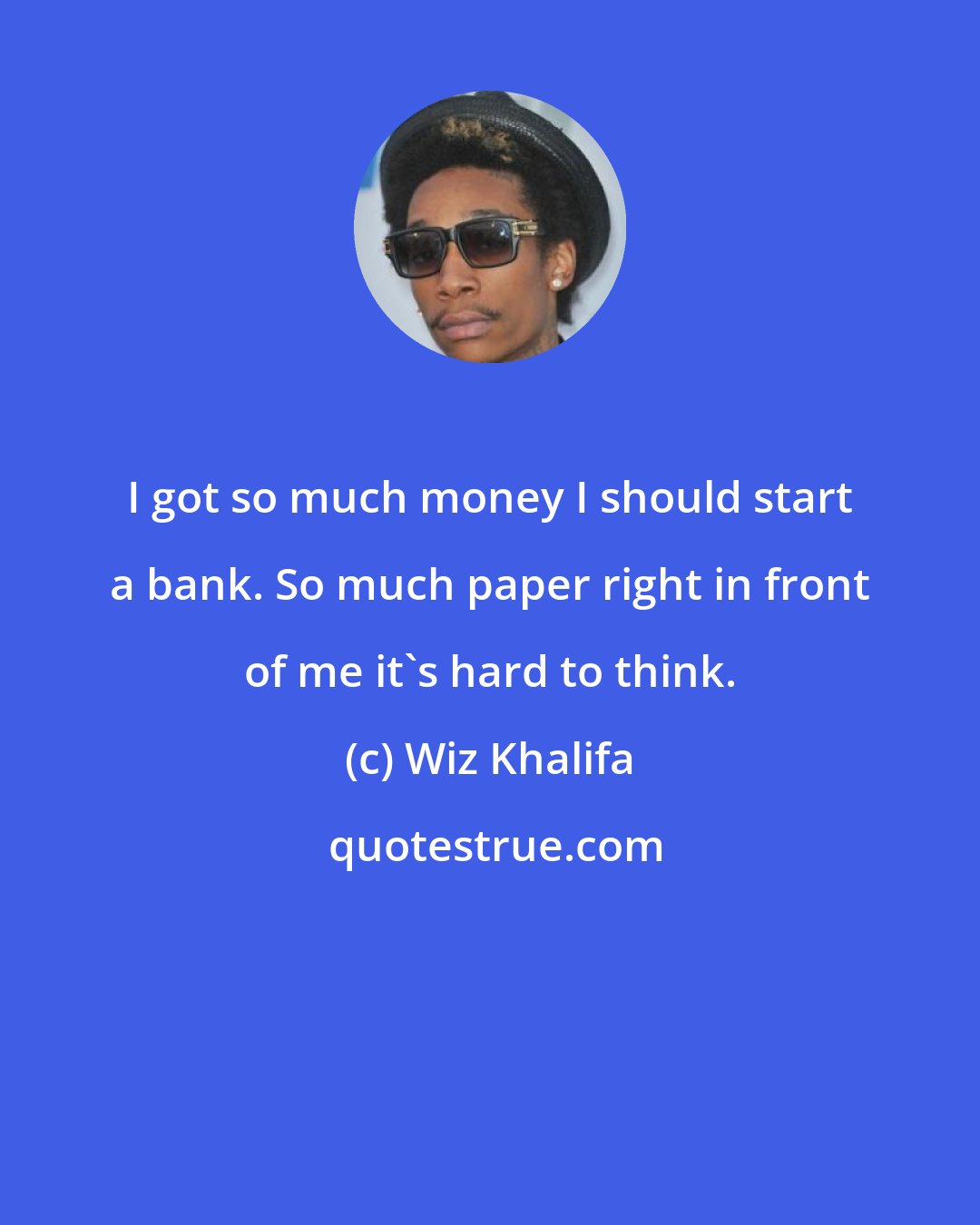 Wiz Khalifa: I got so much money I should start a bank. So much paper right in front of me it's hard to think.