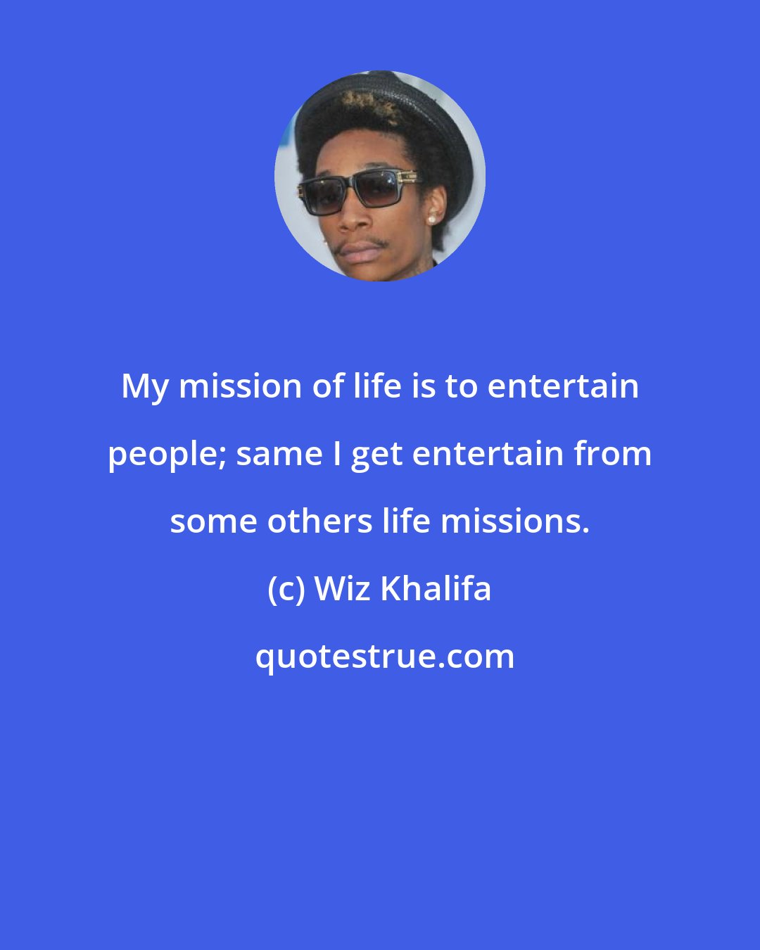 Wiz Khalifa: My mission of life is to entertain people; same I get entertain from some others life missions.