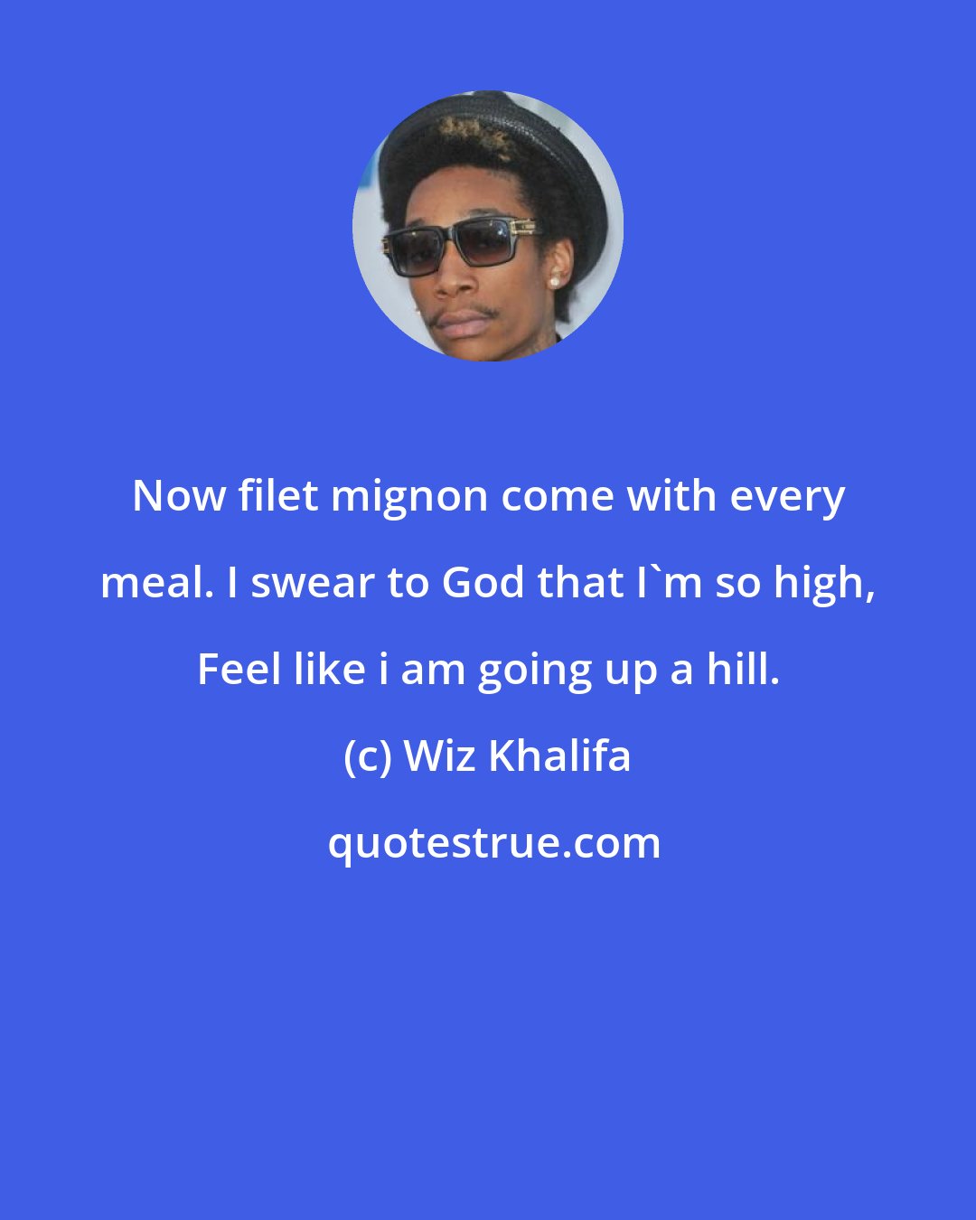 Wiz Khalifa: Now filet mignon come with every meal. I swear to God that I'm so high, Feel like i am going up a hill.