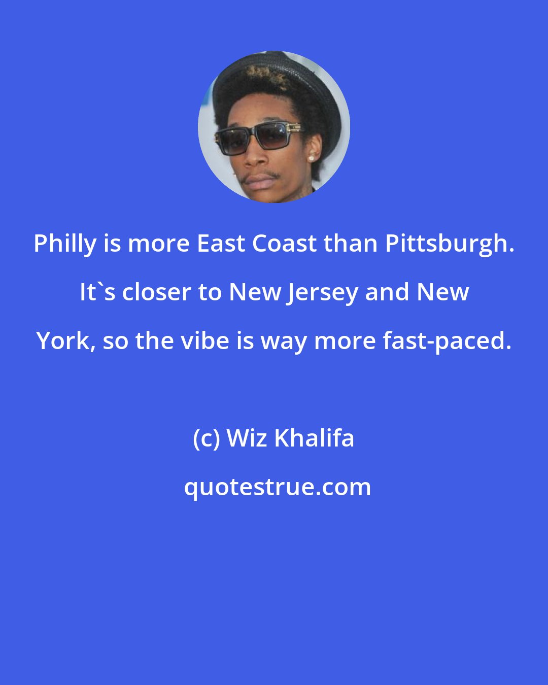 Wiz Khalifa: Philly is more East Coast than Pittsburgh. It's closer to New Jersey and New York, so the vibe is way more fast-paced.