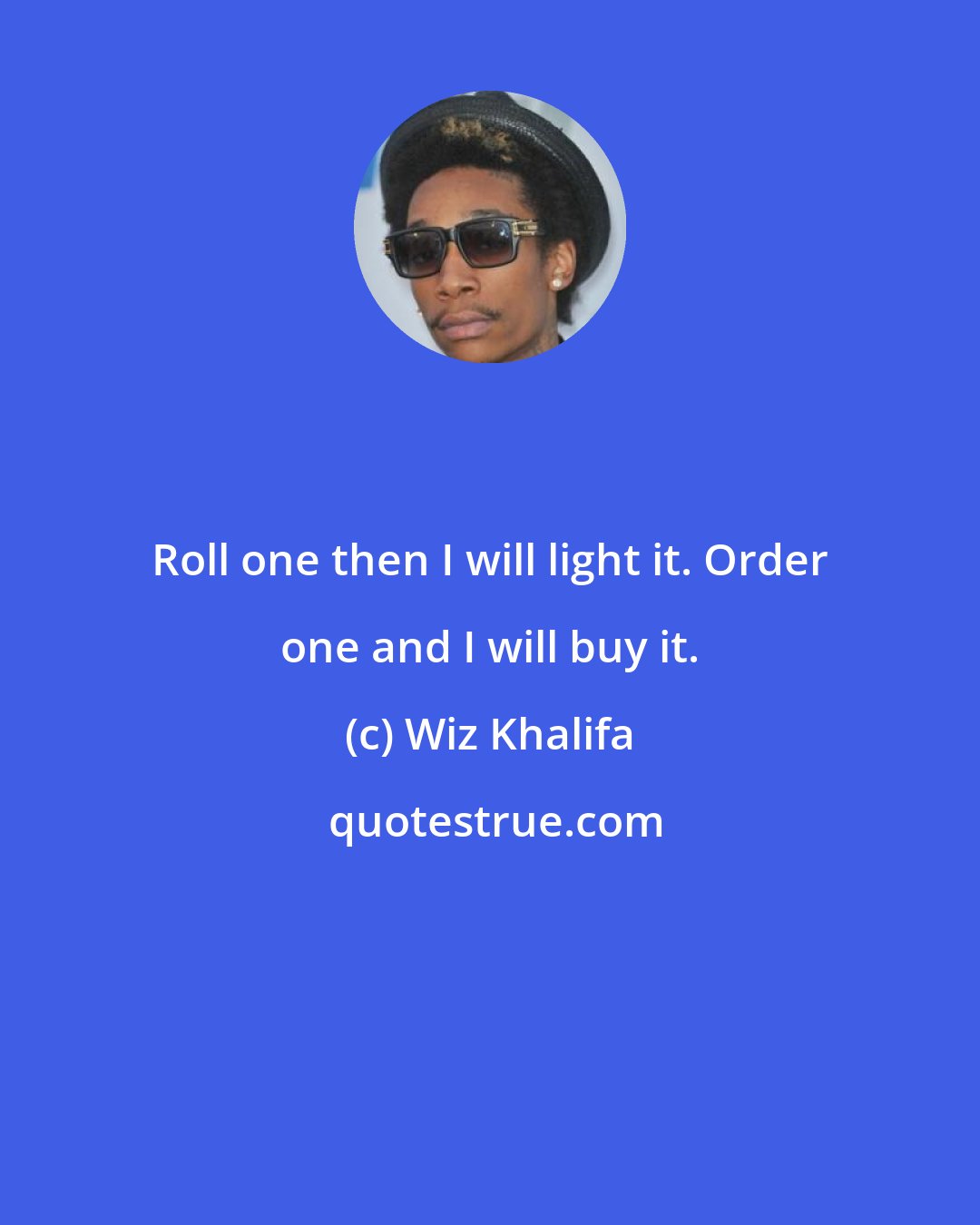 Wiz Khalifa: Roll one then I will light it. Order one and I will buy it.