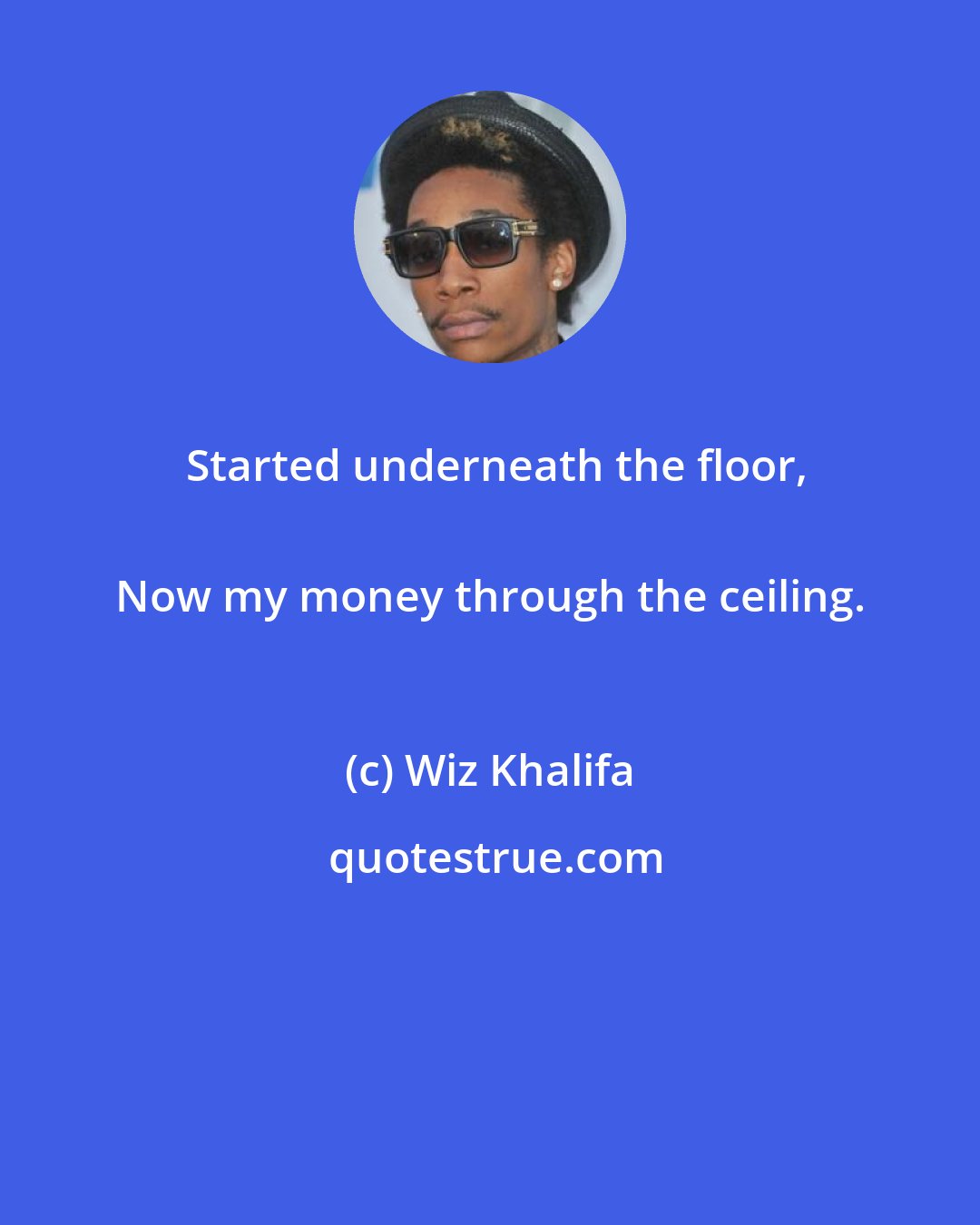 Wiz Khalifa: Started underneath the floor,
 Now my money through the ceiling.