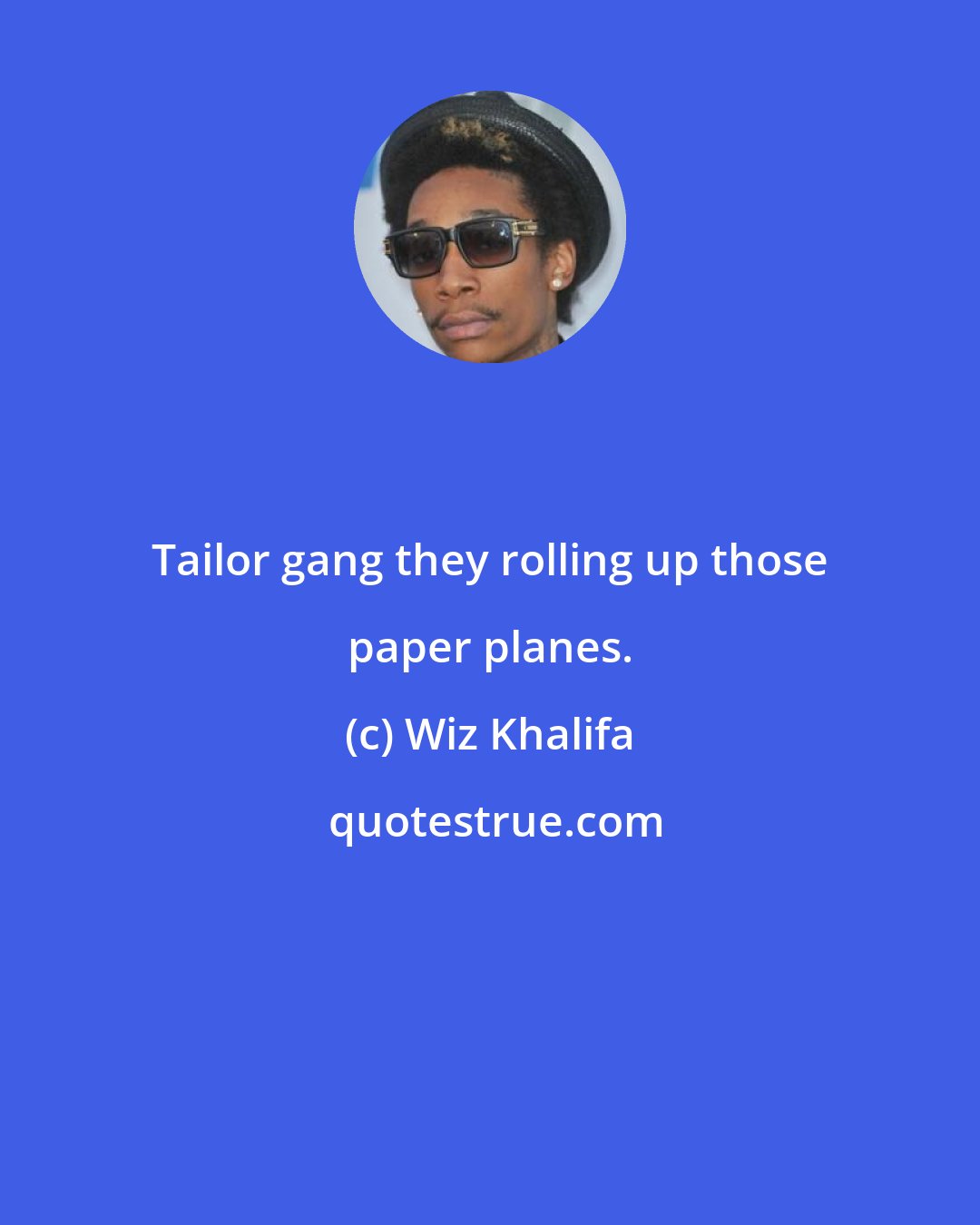 Wiz Khalifa: Tailor gang they rolling up those paper planes.