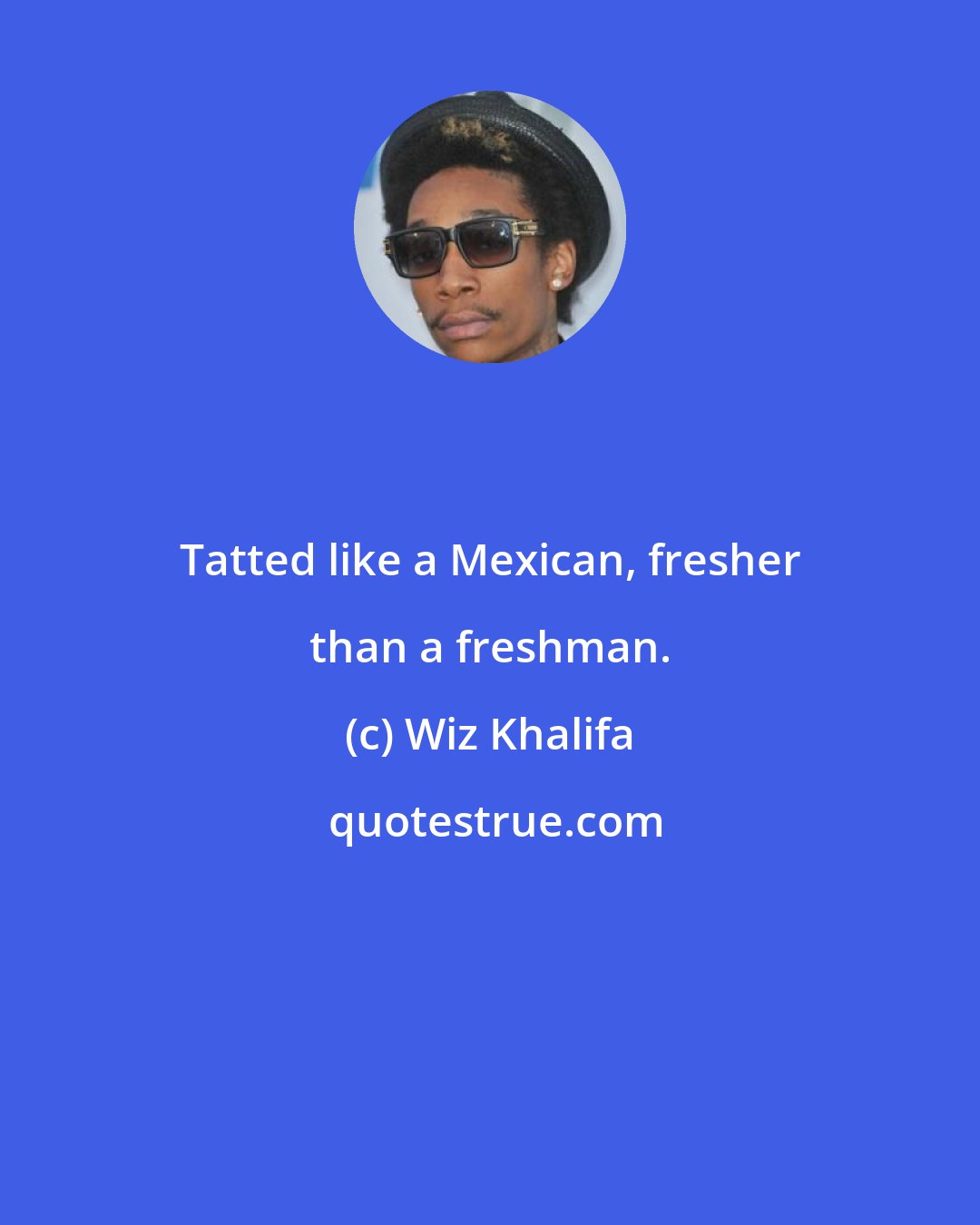 Wiz Khalifa: Tatted like a Mexican, fresher than a freshman.