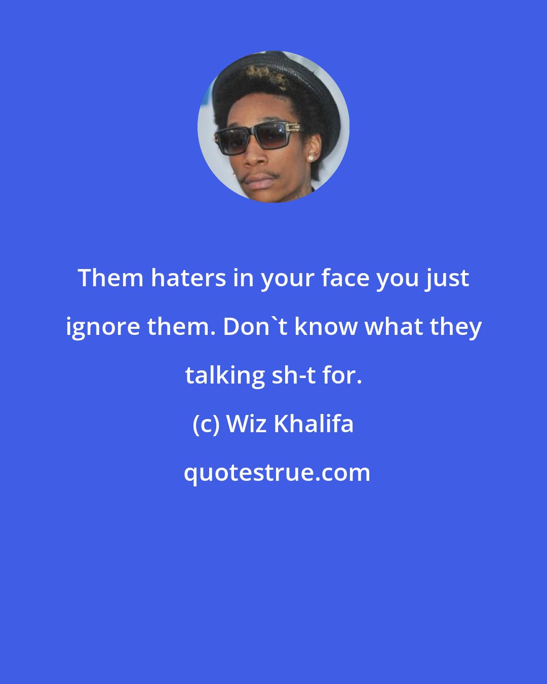 Wiz Khalifa: Them haters in your face you just ignore them. Don't know what they talking sh-t for.