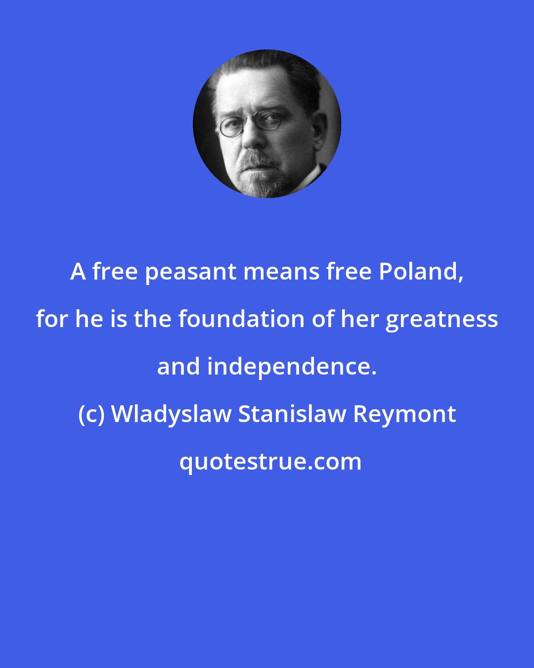 Wladyslaw Stanislaw Reymont: A free peasant means free Poland, for he is the foundation of her greatness and independence.