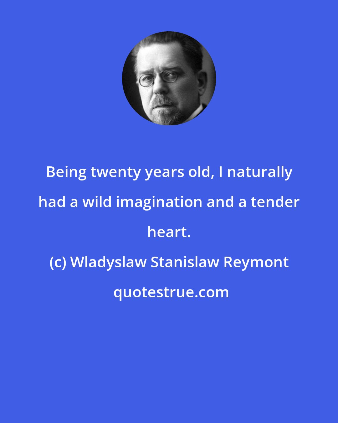 Wladyslaw Stanislaw Reymont: Being twenty years old, I naturally had a wild imagination and a tender heart.