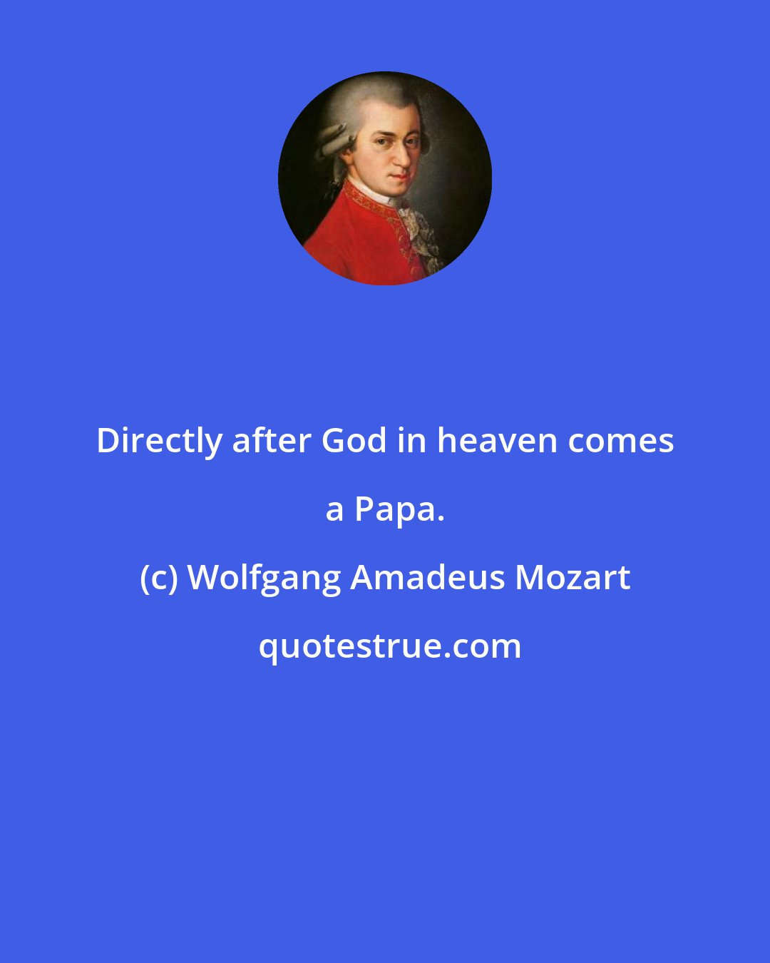 Wolfgang Amadeus Mozart: Directly after God in heaven comes a Papa.