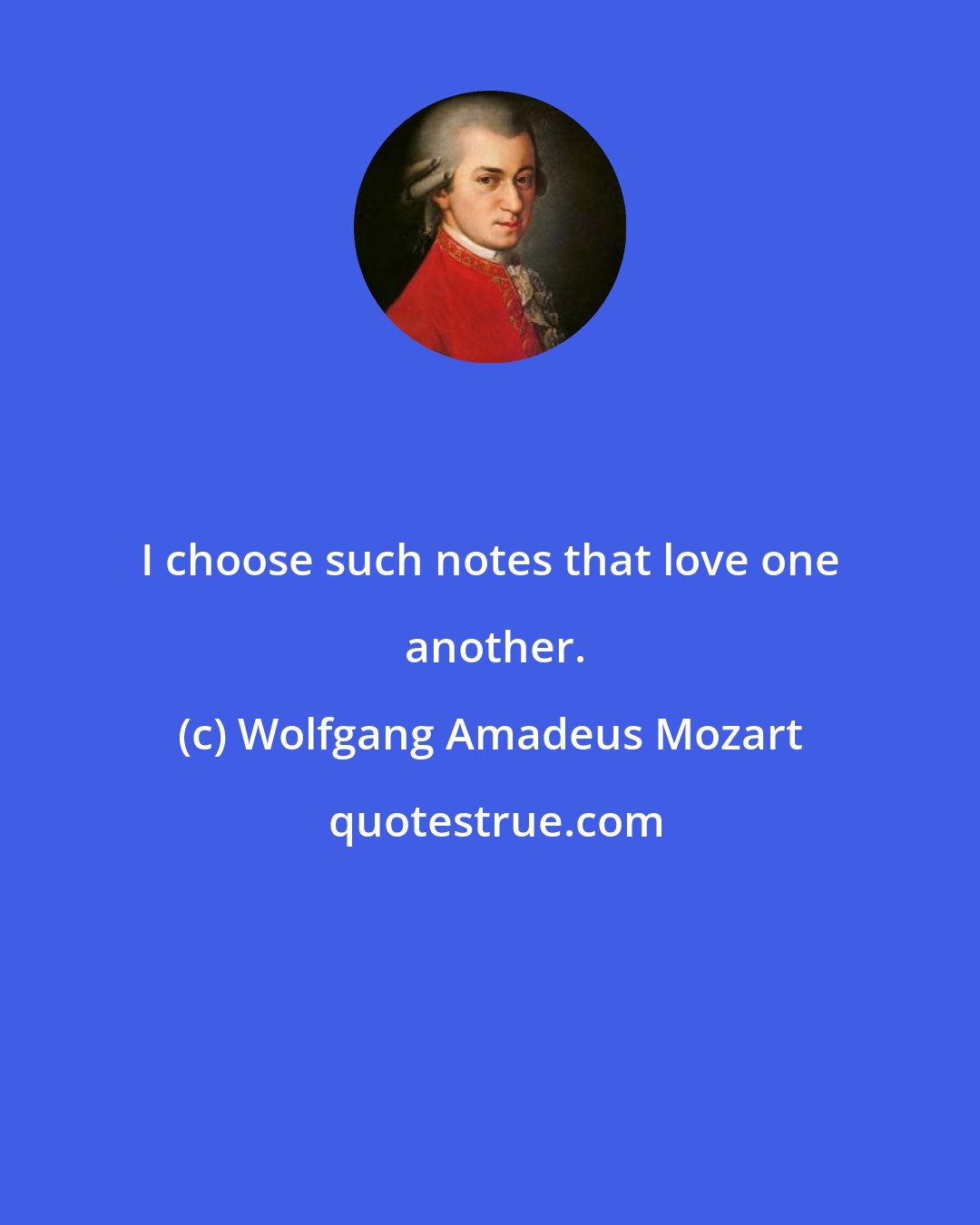 Wolfgang Amadeus Mozart: I choose such notes that love one  another.