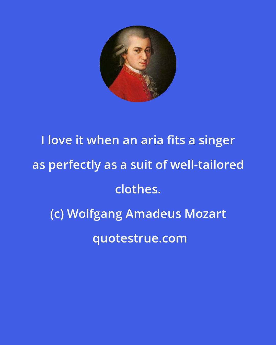 Wolfgang Amadeus Mozart: I love it when an aria fits a singer as perfectly as a suit of well-tailored clothes.