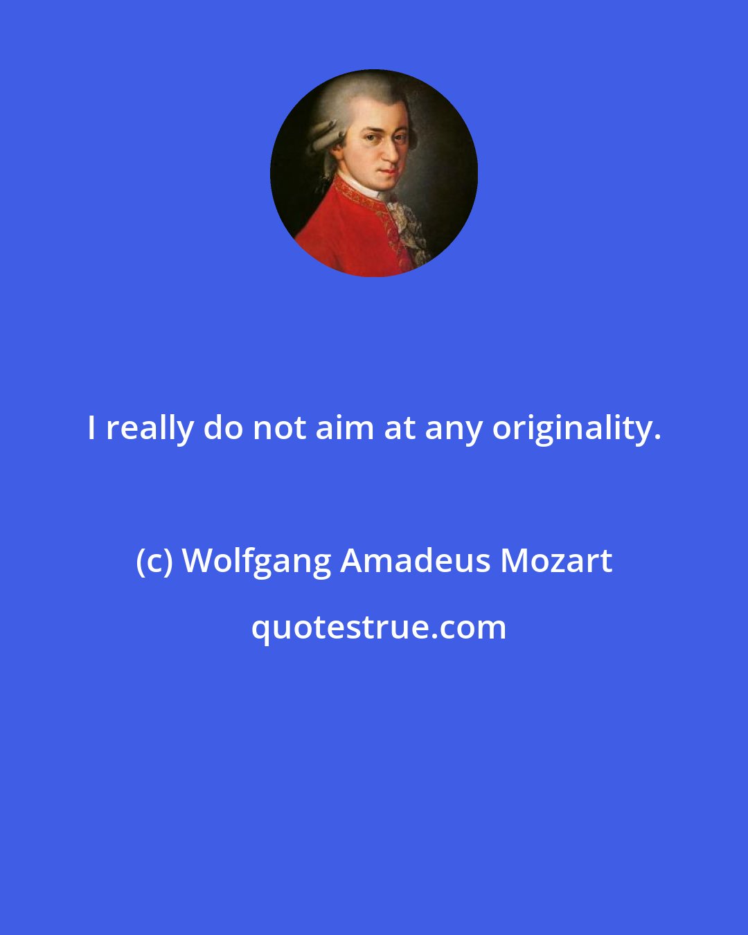 Wolfgang Amadeus Mozart: I really do not aim at any originality.