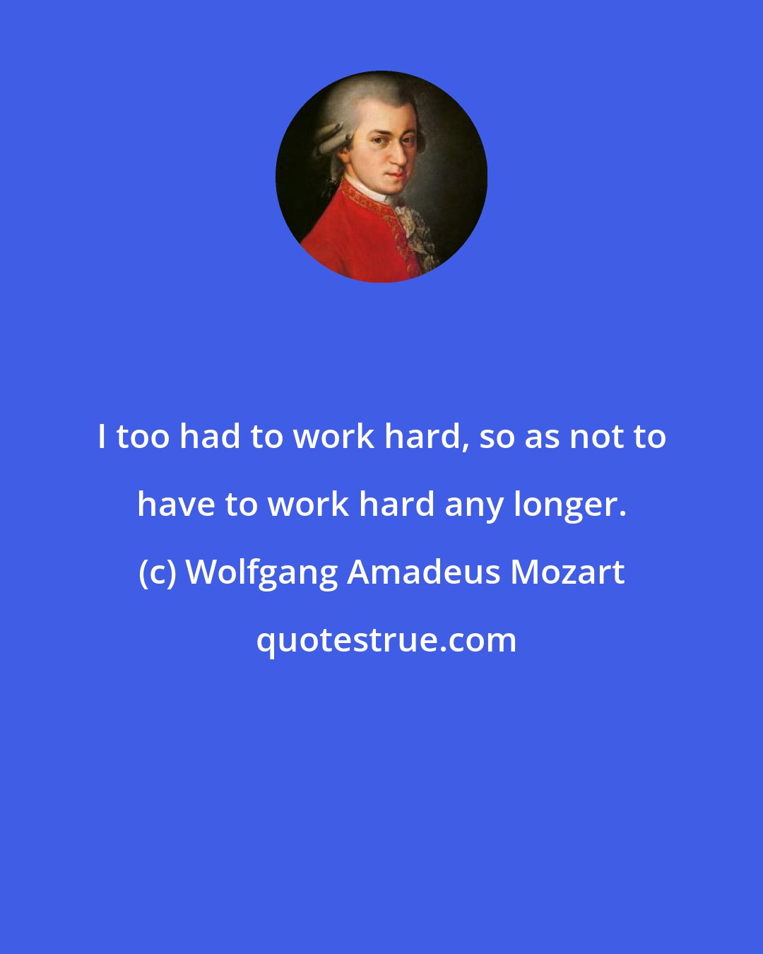 Wolfgang Amadeus Mozart: I too had to work hard, so as not to have to work hard any longer.