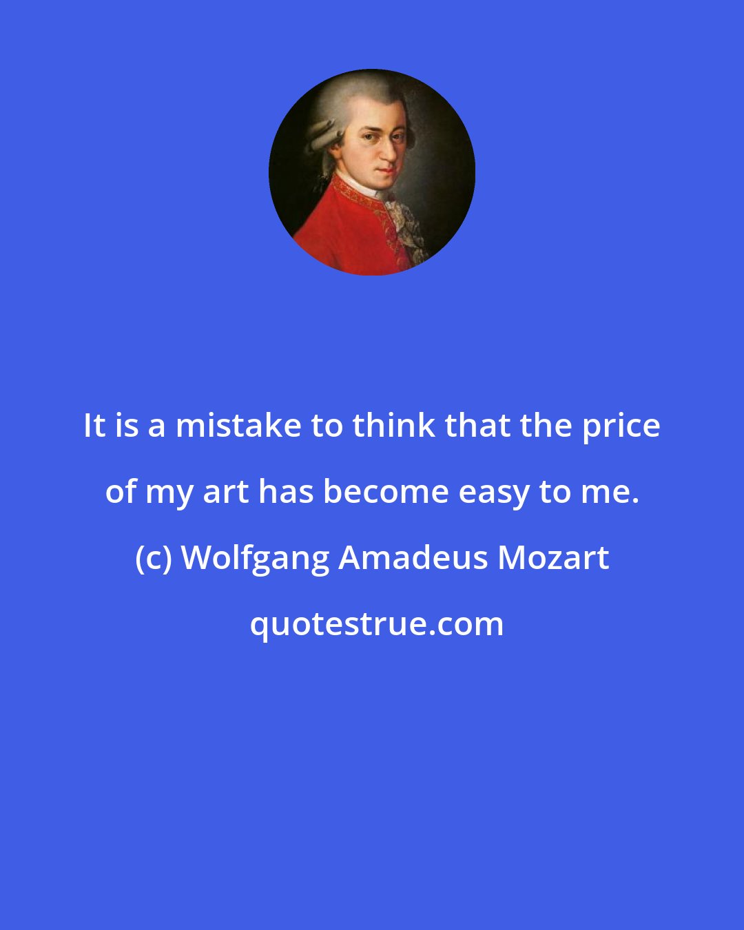 Wolfgang Amadeus Mozart: It is a mistake to think that the price of my art has become easy to me.