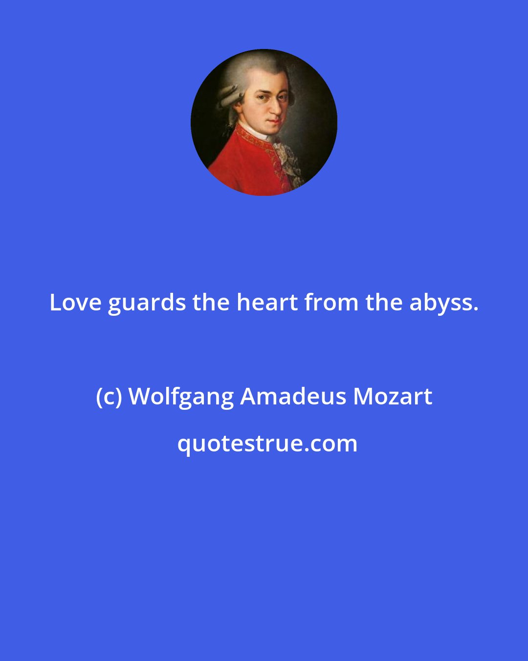 Wolfgang Amadeus Mozart: Love guards the heart from the abyss.