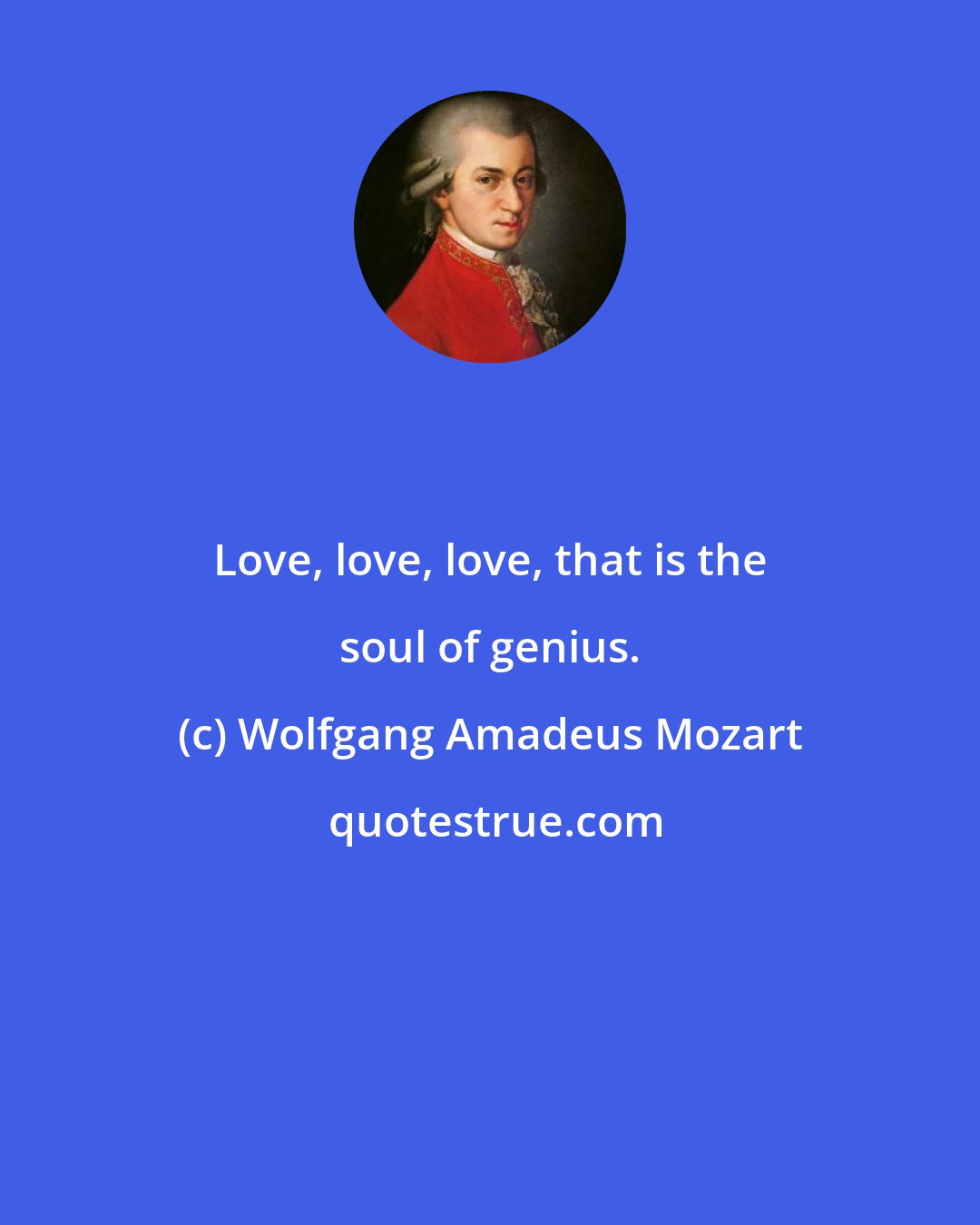 Wolfgang Amadeus Mozart: Love, love, love, that is the soul of genius.