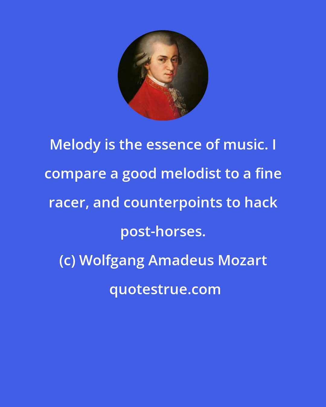 Wolfgang Amadeus Mozart: Melody is the essence of music. I compare a good melodist to a fine racer, and counterpoints to hack post-horses.