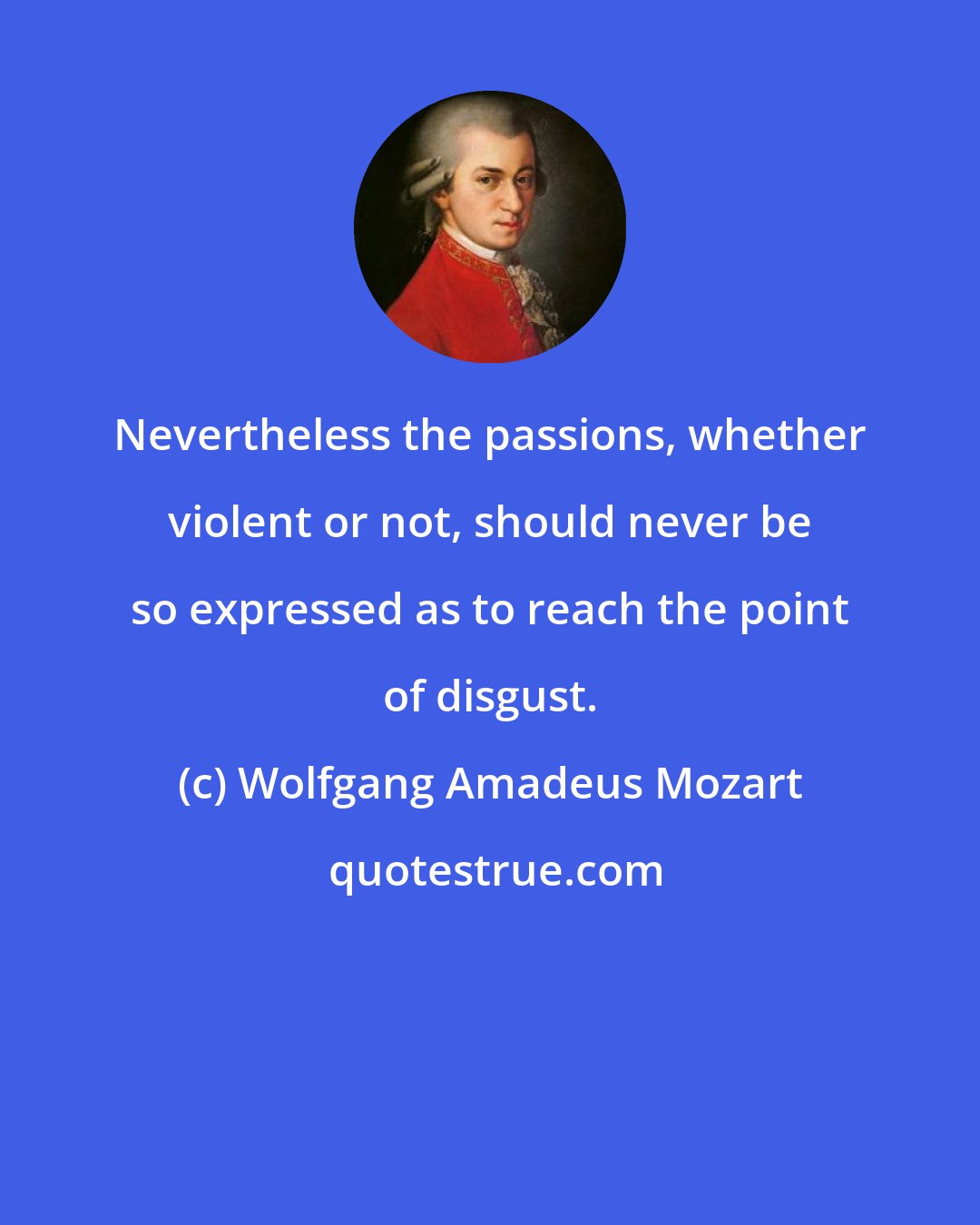 Wolfgang Amadeus Mozart: Nevertheless the passions, whether violent or not, should never be so expressed as to reach the point of disgust.