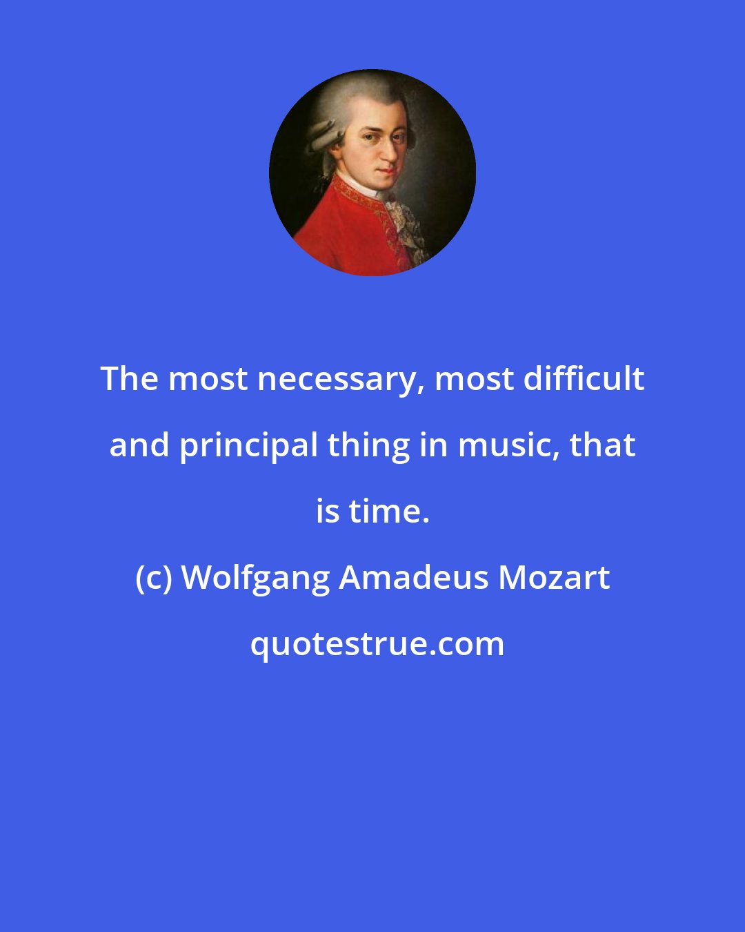 Wolfgang Amadeus Mozart: The most necessary, most difficult and principal thing in music, that is time.