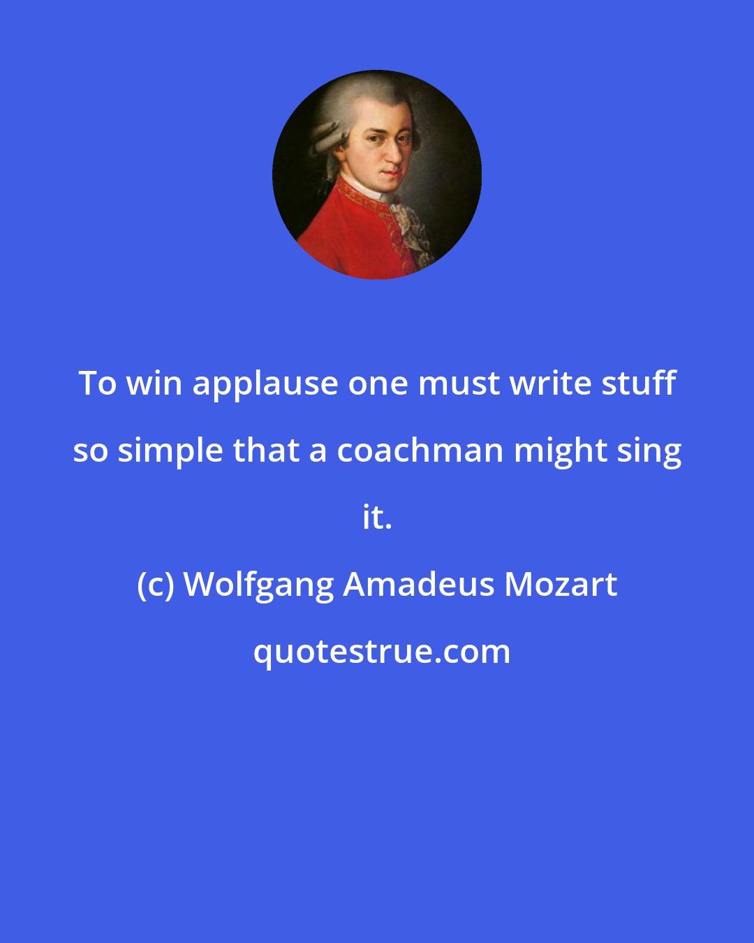 Wolfgang Amadeus Mozart: To win applause one must write stuff so simple that a coachman might sing it.