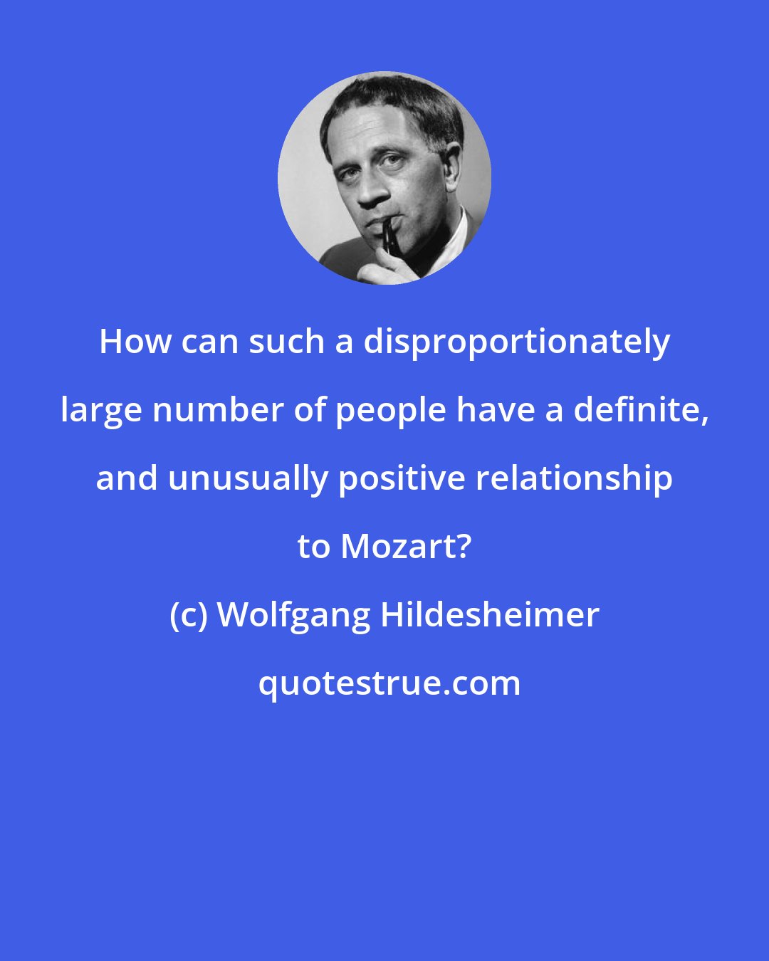 Wolfgang Hildesheimer: How can such a disproportionately large number of people have a definite, and unusually positive relationship to Mozart?