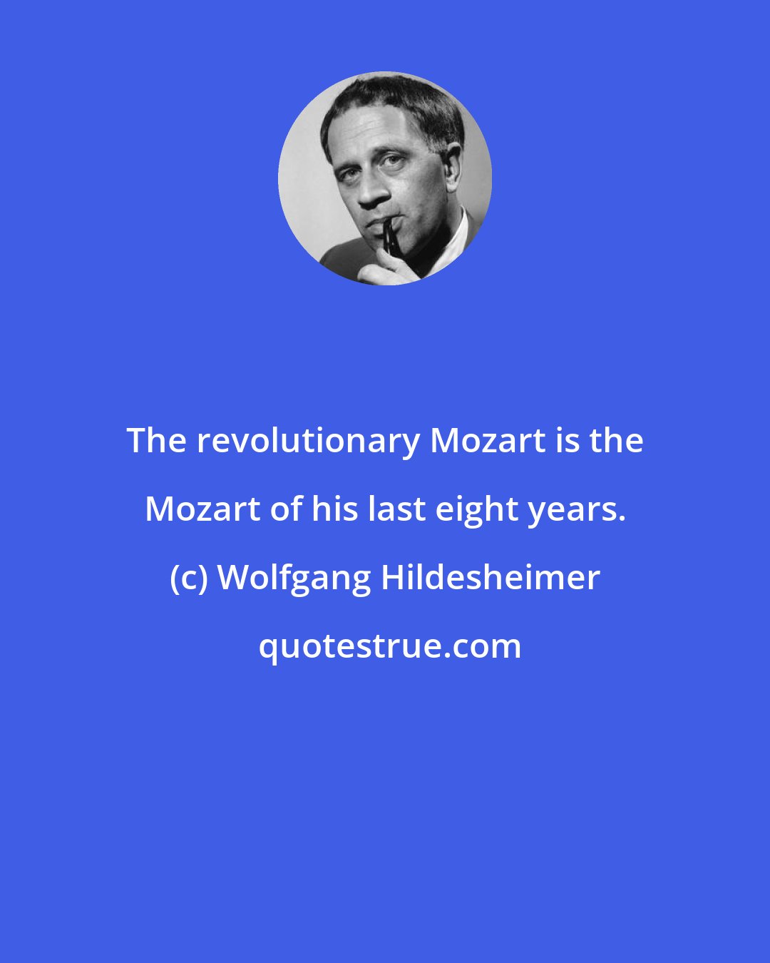 Wolfgang Hildesheimer: The revolutionary Mozart is the Mozart of his last eight years.