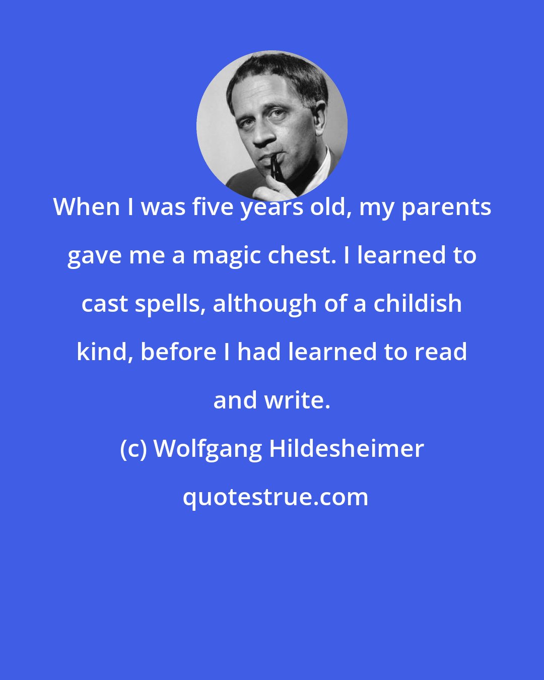 Wolfgang Hildesheimer: When I was five years old, my parents gave me a magic chest. I learned to cast spells, although of a childish kind, before I had learned to read and write.