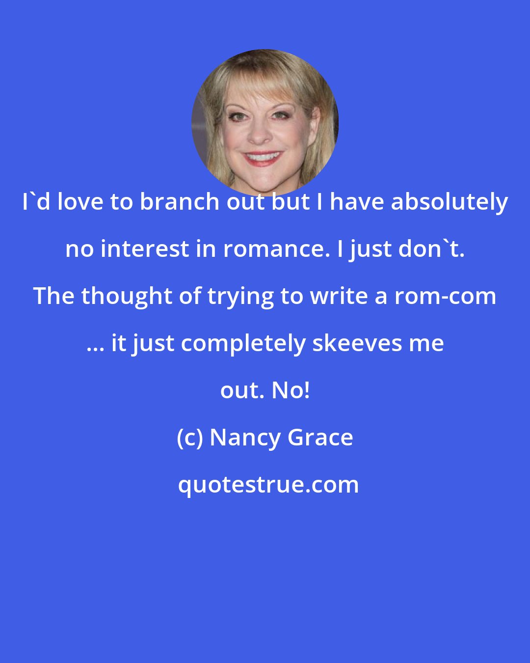 Nancy Grace: I'd love to branch out but I have absolutely no interest in romance. I just don't. The thought of trying to write a rom-com ... it just completely skeeves me out. No!