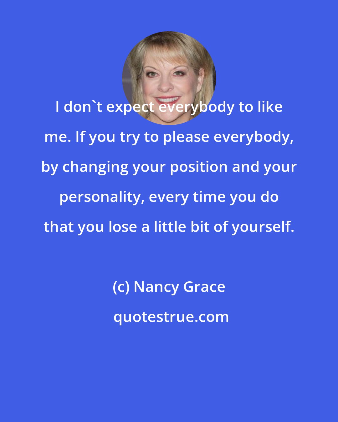 Nancy Grace: I don't expect everybody to like me. If you try to please everybody, by changing your position and your personality, every time you do that you lose a little bit of yourself.