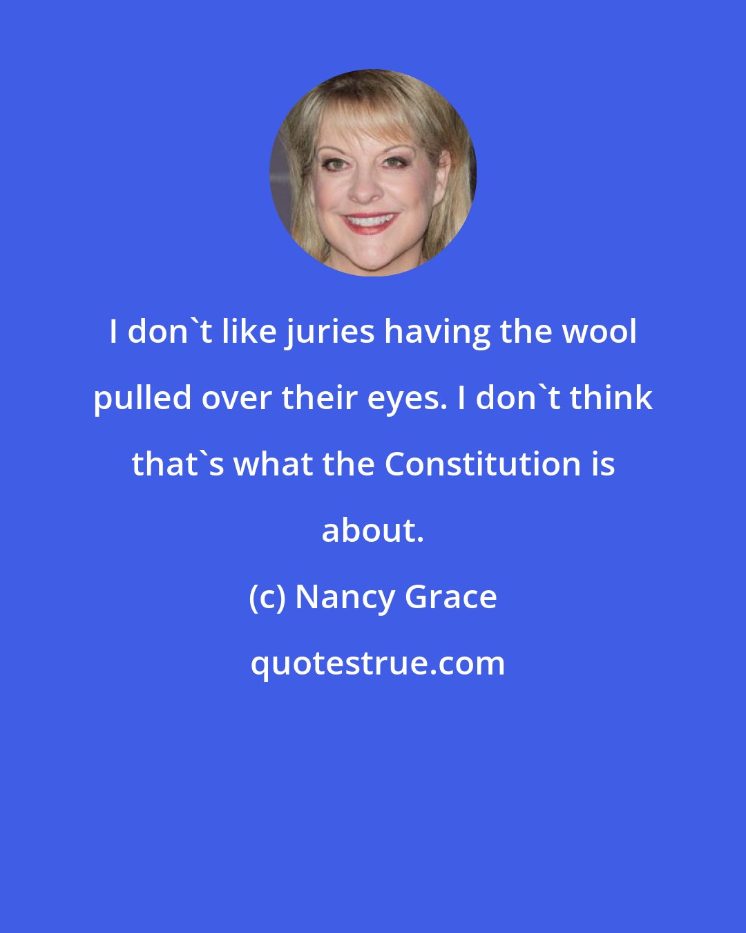 Nancy Grace: I don't like juries having the wool pulled over their eyes. I don't think that's what the Constitution is about.