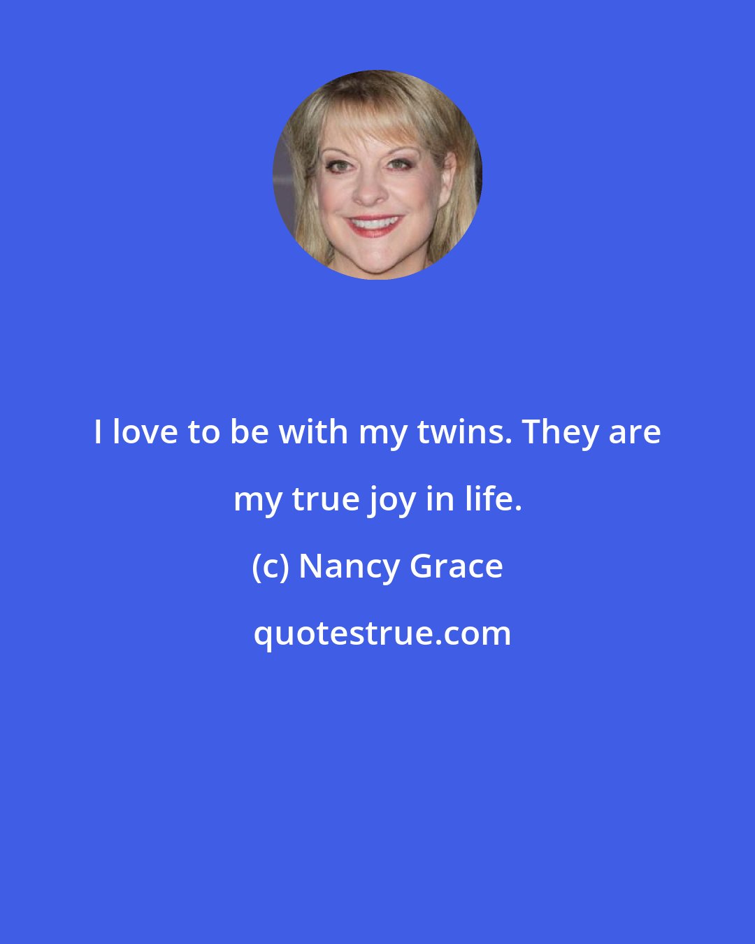 Nancy Grace: I love to be with my twins. They are my true joy in life.