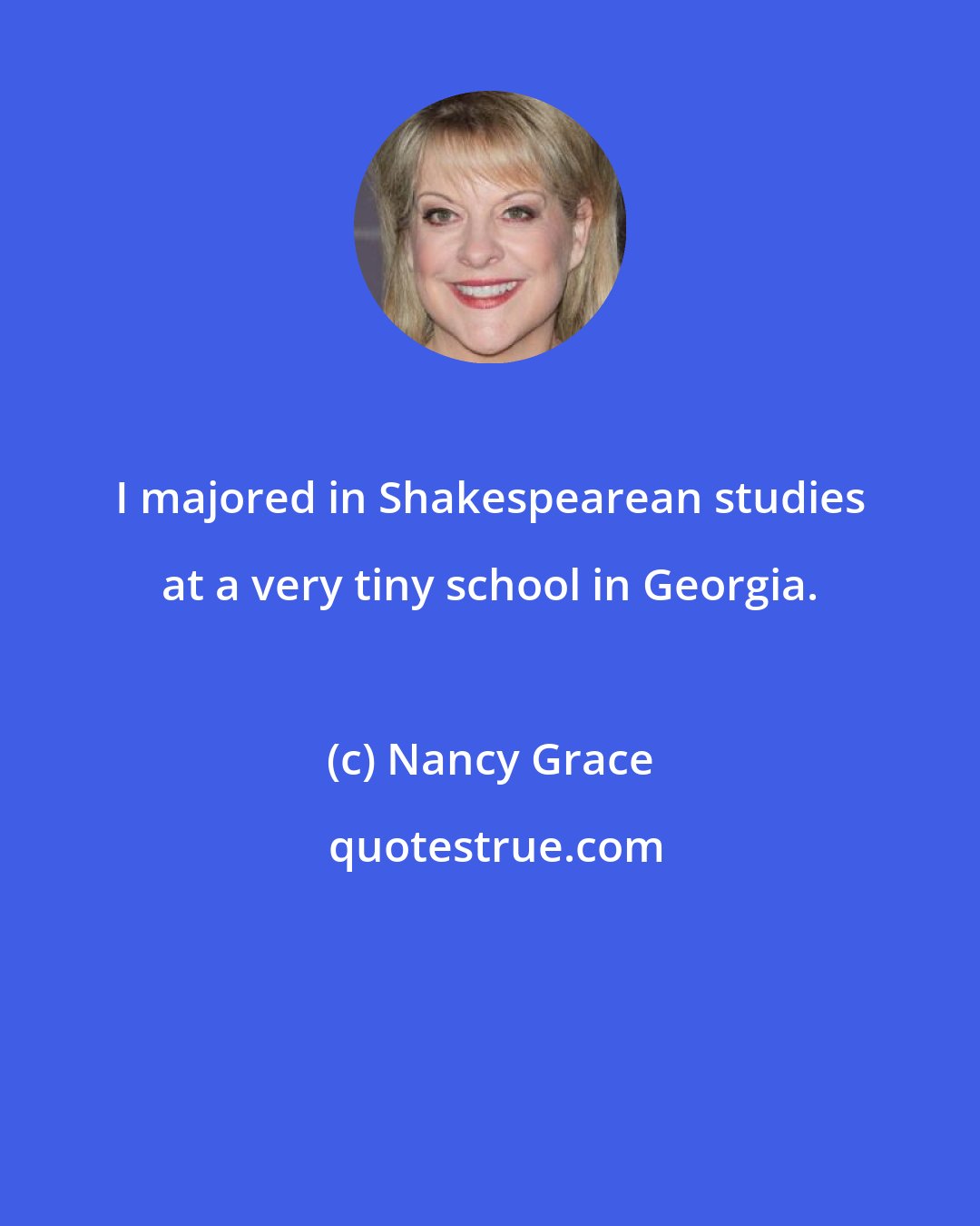 Nancy Grace: I majored in Shakespearean studies at a very tiny school in Georgia.