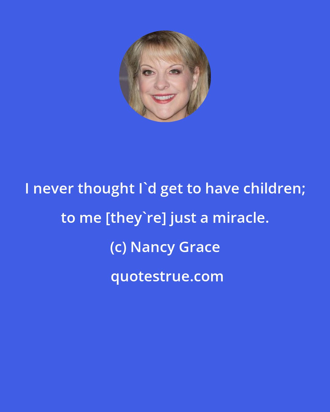 Nancy Grace: I never thought I'd get to have children; to me [they're] just a miracle.