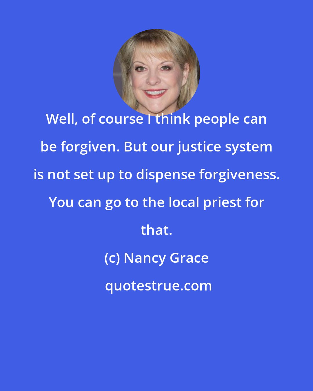 Nancy Grace: Well, of course I think people can be forgiven. But our justice system is not set up to dispense forgiveness. You can go to the local priest for that.