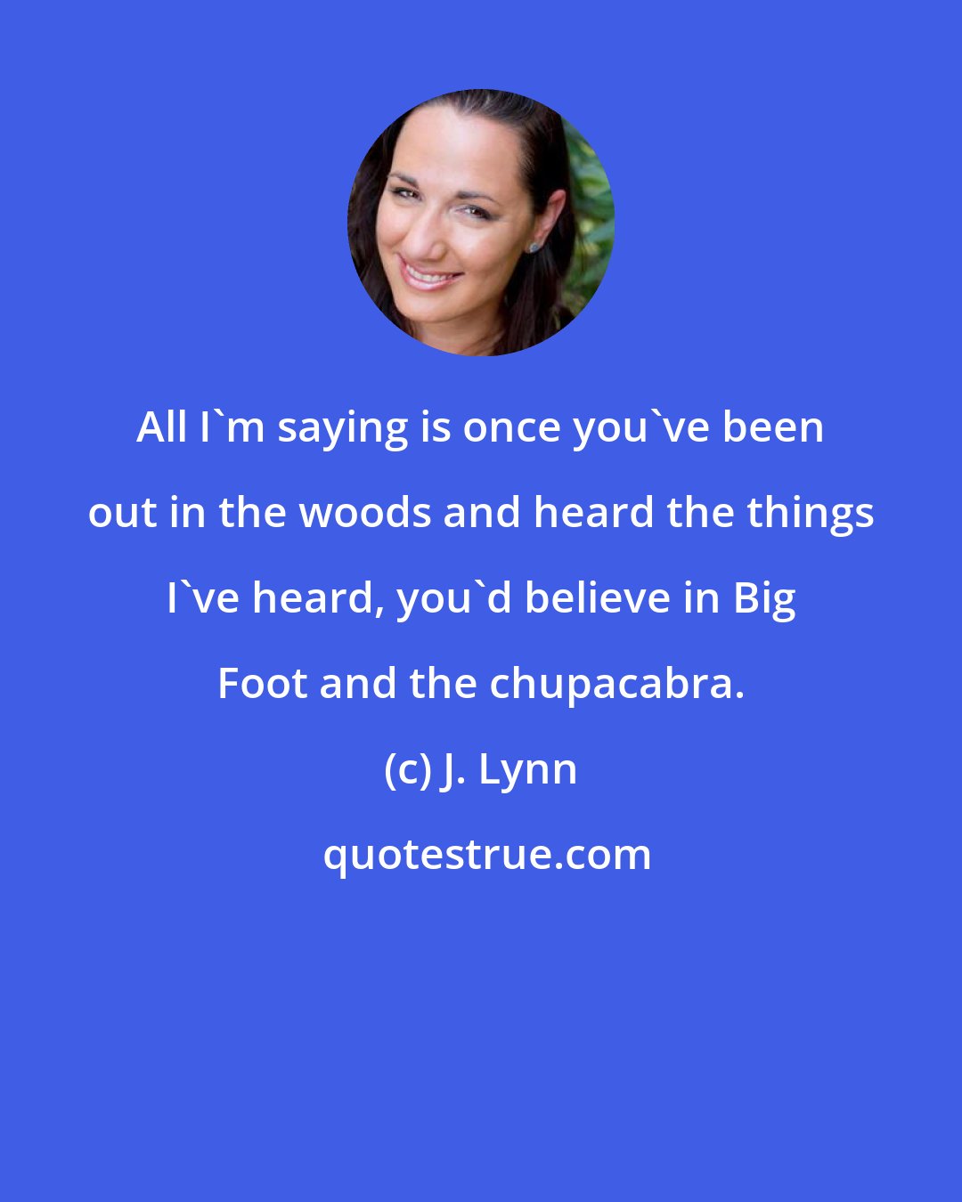 J. Lynn: All I'm saying is once you've been out in the woods and heard the things I've heard, you'd believe in Big Foot and the chupacabra.