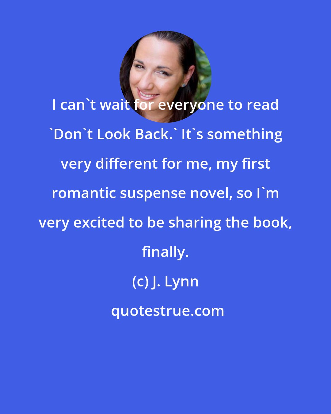 J. Lynn: I can't wait for everyone to read 'Don't Look Back.' It's something very different for me, my first romantic suspense novel, so I'm very excited to be sharing the book, finally.