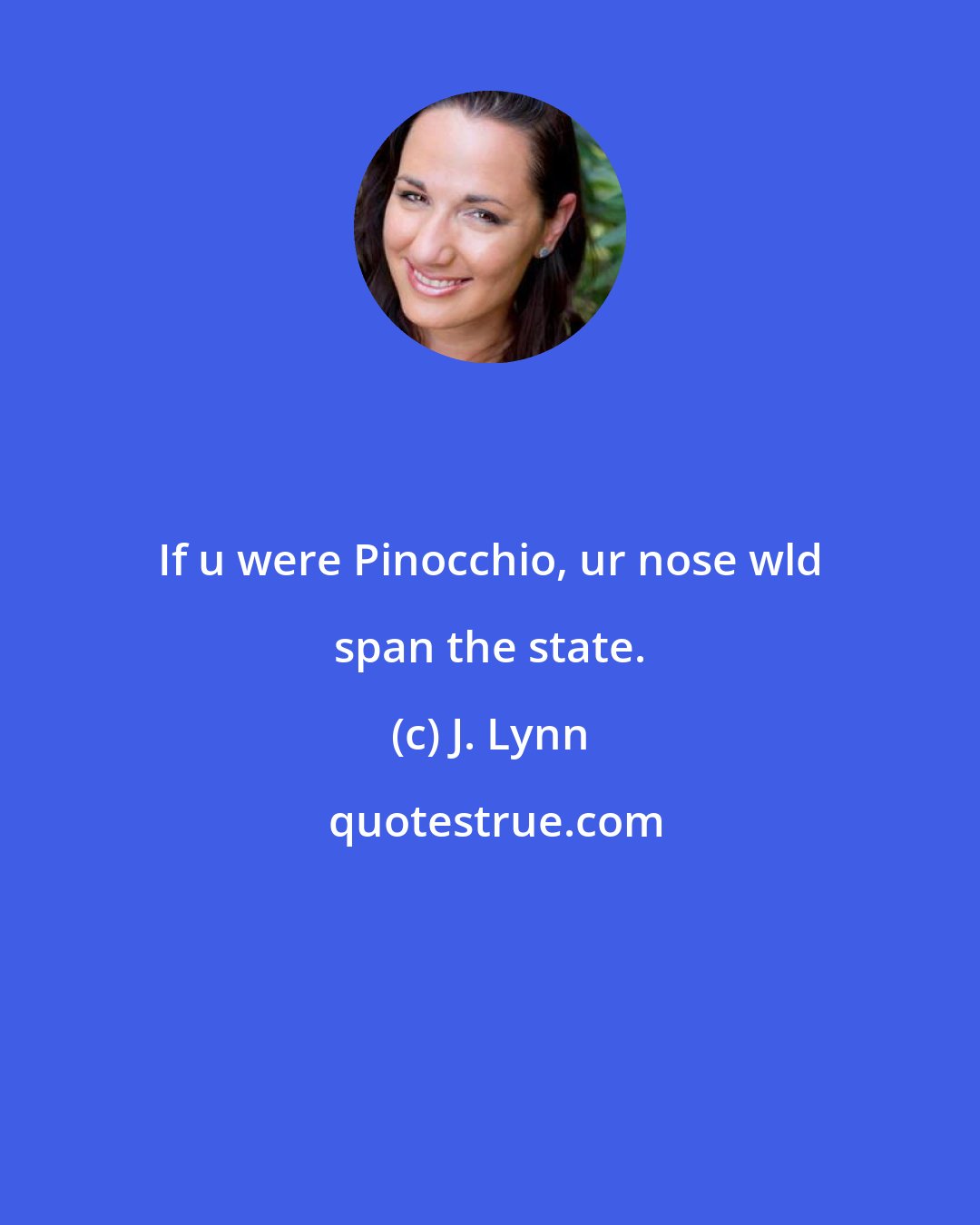 J. Lynn: If u were Pinocchio, ur nose wld span the state.