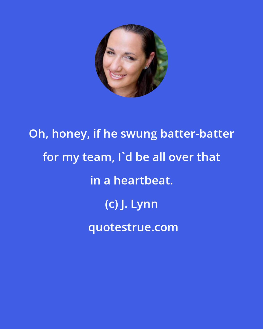 J. Lynn: Oh, honey, if he swung batter-batter for my team, I'd be all over that in a heartbeat.