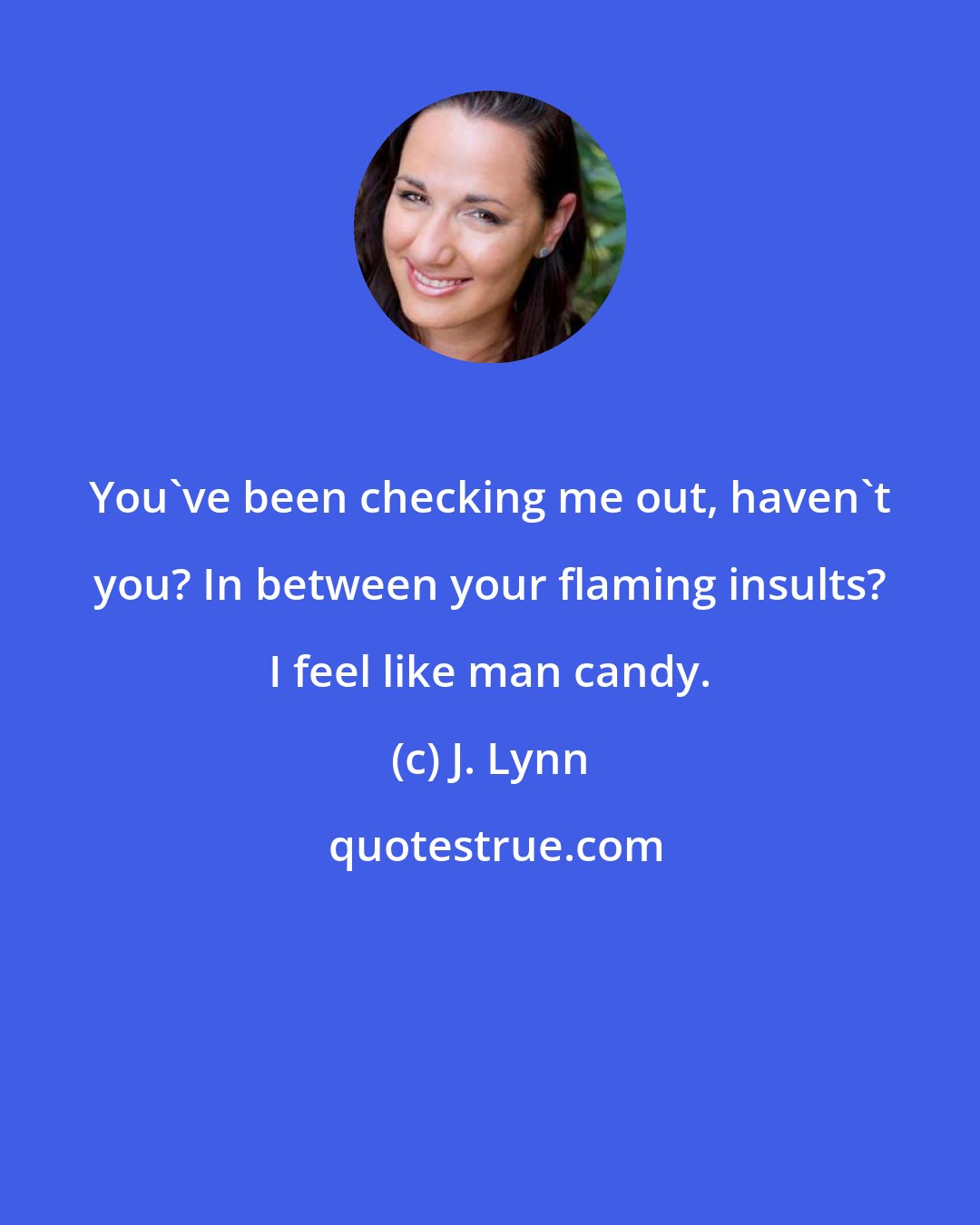 J. Lynn: You've been checking me out, haven't you? In between your flaming insults? I feel like man candy.