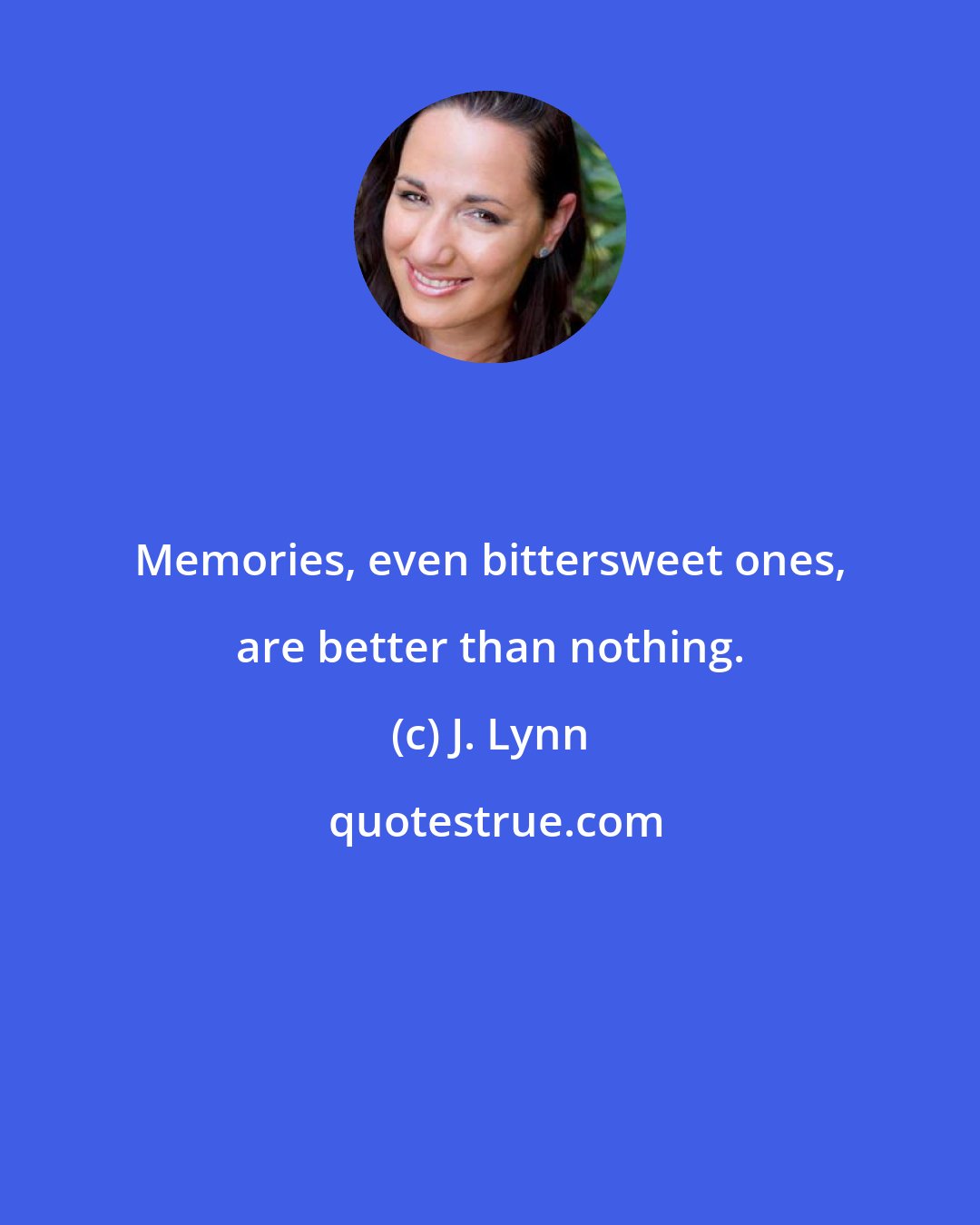 J. Lynn: Memories, even bittersweet ones, are better than nothing.