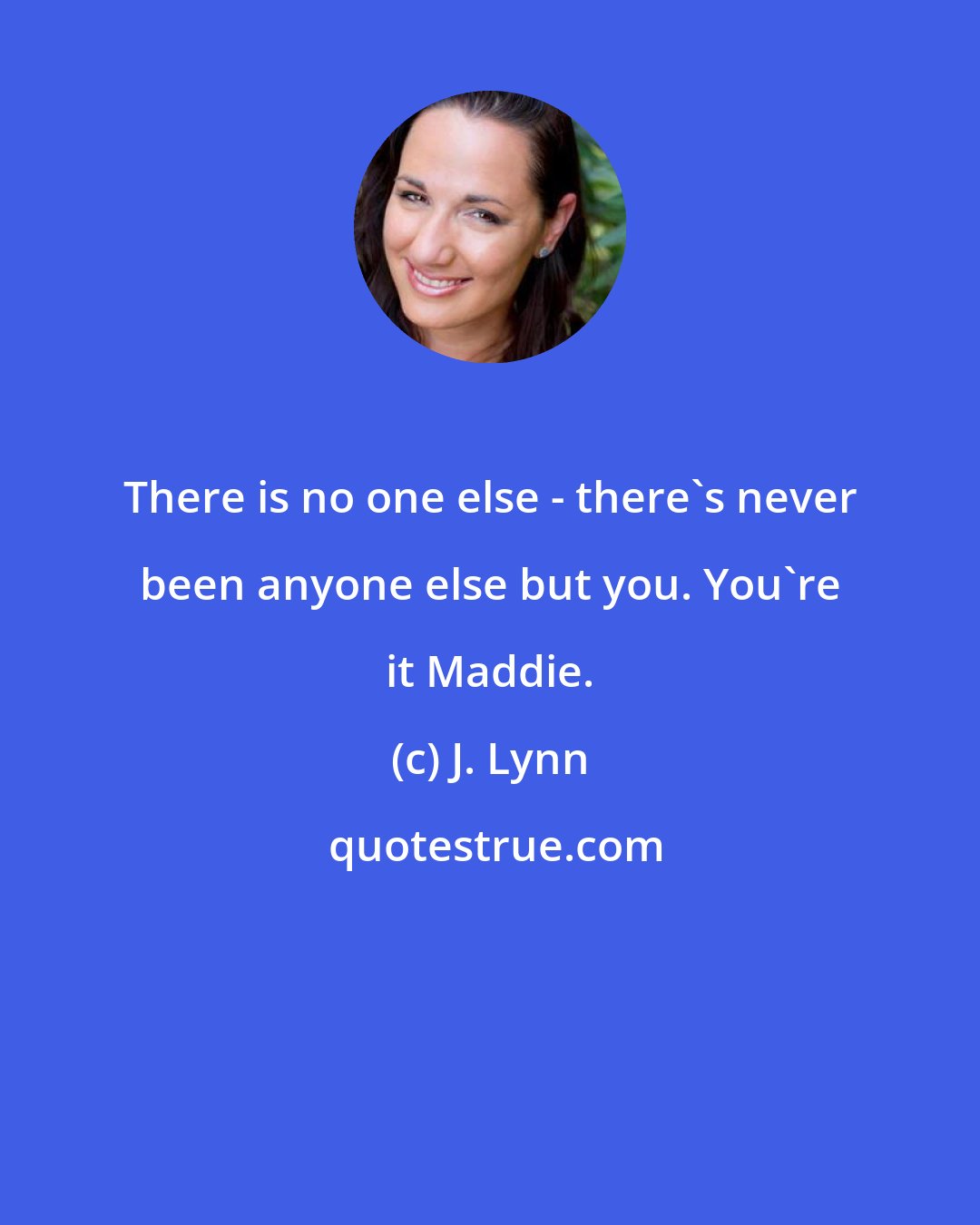 J. Lynn: There is no one else - there's never been anyone else but you. You're it Maddie.